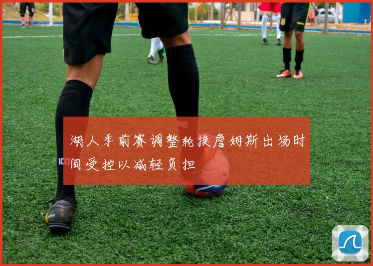 湖人季前赛调整轮换詹姆斯出场时间受控以减轻负担